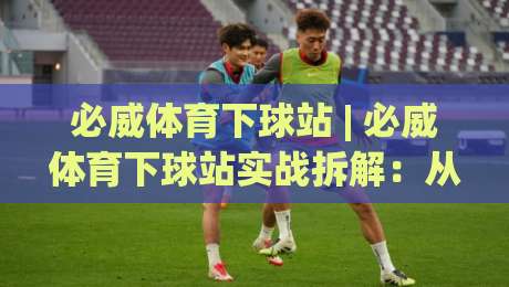 必威体育下球站 | 必威体育下球站实战拆解:从赛前预判到临场节奏的完整思路 (必威体育下球站)-最全手机信誉投球网代理1080P官网无插件低调看冠军 必威体育下球站 | 必威体育下球站实战拆解:从赛前预判到临场节奏的完整思路 (必威体育下球站)-最全手机信誉投球网代理1080P官网无插件低调看冠军