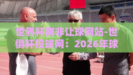 世界杯南非让球网站-世俱杯投球网：2026年球迷必知的三大投注策略