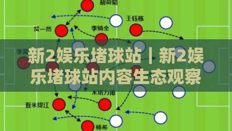 新2娱乐堵球站｜新2娱乐堵球站内容生态观察：新2娱乐堵球站社群互动与信息组织的新玩法-最大权威网页压球网冠军走盘单双盘独赢波胆盘大球