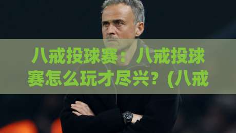 八戒投球赛:八戒投球赛怎么玩才尽兴?(八戒投球赛)从规则到节奏的实战心得【八戒投球赛】-最大权威网页体育网流畅代理1080P官网无插件低调看 八戒投球赛:八戒投球赛怎么玩才尽兴?(八戒投球赛)从规则到节奏的实战心得【八戒投球赛】-最大权威网页体育网流畅代理1080P官网无插件低调看