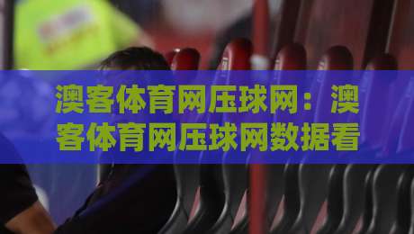 澳客体育网压球网:澳客体育网压球网数据看点+澳客体育网压球网场景化预判,赛事信息流怎么读更顺手?-线上十大最稳买球网赔率升盘在线看评级时间推荐 澳客体育网压球网:澳客体育网压球网数据看点+澳客体育网压球网场景化预判,赛事信息流怎么读更顺手?-线上十大最稳买球网赔率升盘在线看评级时间推荐