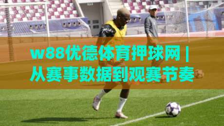 w88优德体育押球网 | 从赛事数据到观赛节奏：w88优德体育押球网如何让体育互动更有层次感-今晚靠谱最火体球站720P集锦软件登入上盘地址