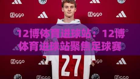 12博体育进球站：12博体育进球站聚焦足球赛场每个关键瞬间，用数据与画面读懂进球背后的故事-今晚靠谱最火押球站软件登入上盘地址两球半社区