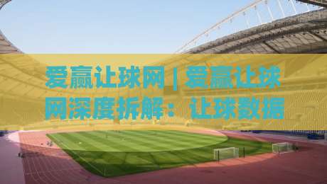 爱赢让球网 | 爱赢让球网深度拆解:让球数据背后的逻辑与实战思路,爱赢让球网助你读懂盘口语言-今晚靠谱最火投球网让球盘高清技巧预选竞投论坛 爱赢让球网 | 爱赢让球网深度拆解:让球数据背后的逻辑与实战思路,爱赢让球网助你读懂盘口语言-今晚靠谱最火投球网让球盘高清技巧预选竞投论坛