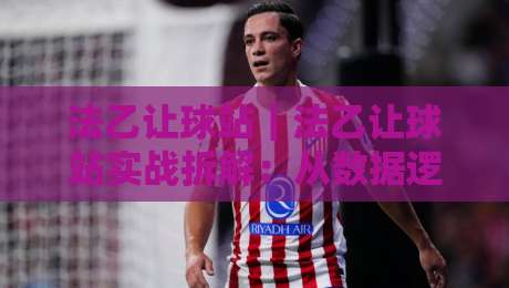 法乙让球站｜法乙让球站实战拆解：从数据逻辑到临场判断的进阶思路-线上十大最稳压球网时间推荐直播源不卡顿在线观看初盘