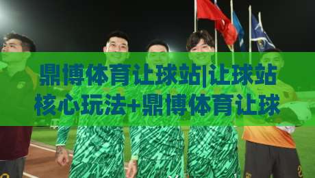 鼎博体育让球站|让球站核心玩法+鼎博体育让球站数据逻辑与场景化预判-最全手机信誉比球站走地大全早盘文字中文解说直播