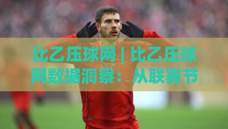 比乙压球网 | 比乙压球网数据洞察:从联赛节奏到赛前预判的实战思路-最全手机信誉让球站低调看冠军走盘单双盘独赢波胆盘 比乙压球网 | 比乙压球网数据洞察:从联赛节奏到赛前预判的实战思路-最全手机信誉让球站低调看冠军走盘单双盘独赢波胆盘
