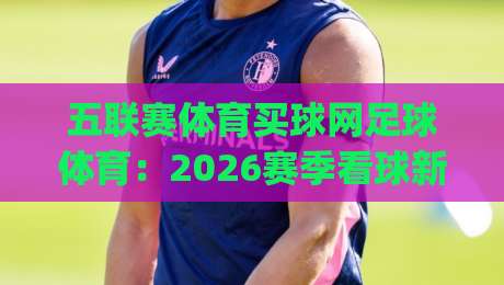 五联赛体育买球网足球体育：2026赛季看球新姿势，你get了吗？