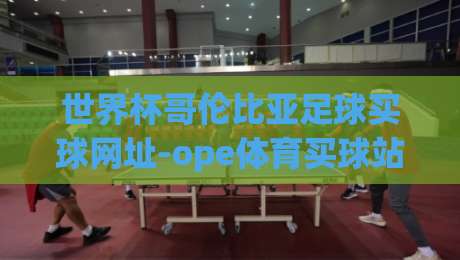 世界杯哥伦比亚足球买球网址-ope体育买球站足球体育，2026年最新购彩与观赛攻略