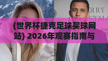 (世界杯捷克足球买球网站) 2026年观赛指南与防坑建议