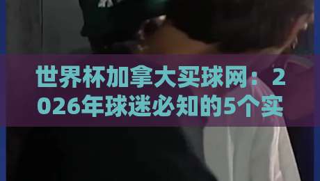 世界杯加拿大买球网：2026年球迷必知的5个实用技巧