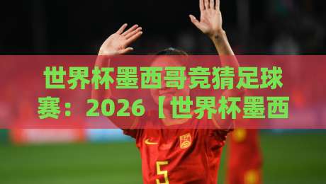 世界杯墨西哥竞猜足球赛：2026【世界杯墨西哥竞猜足球赛】必看的五大冷门策略