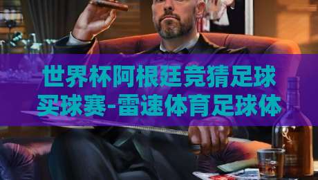 世界杯阿根廷竞猜足球买球赛-雷速体育足球体育：2026卫冕路上的实战策略