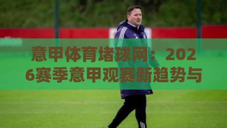 意甲体育堵球网：2026赛季意甲观赛新趋势与实战指南