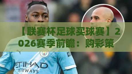 【联赛杯足球买球赛】2026赛季前瞻：购彩策略与冷门预警