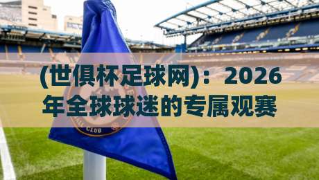 (世俱杯足球网)：2026年全球球迷的专属观赛指南