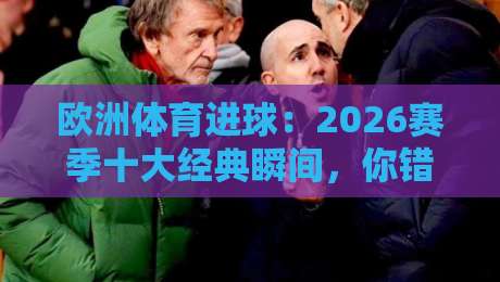 欧洲体育进球：2026赛季十大经典瞬间，你错过了哪个？