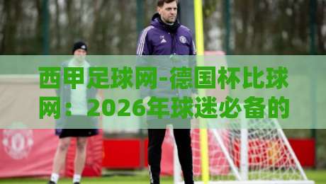 西甲足球网-德国杯比球网：2026年球迷必备的比分查询平台