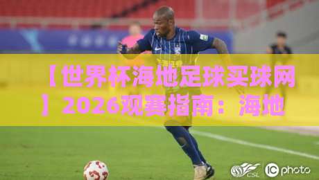 【世界杯海地足球买球网】2026观赛指南：海地足球崛起与理性购彩解析