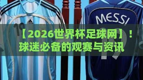 【2026世界杯足球网】！球迷必备的观赛与资讯宝典