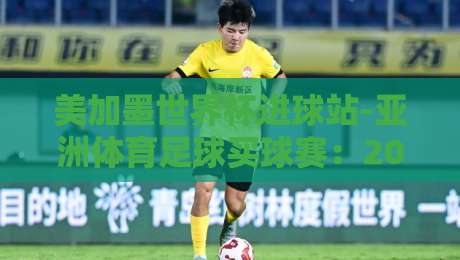 美加墨世界杯进球站-亚洲体育足球买球赛：2026年亚洲球迷的终极指南