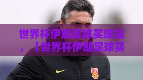 世界杯伊朗足球买球站，【世界杯伊朗足球买球站】2026年观赛与投注终极指南