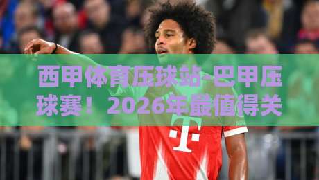 西甲体育压球站-巴甲压球赛！2026年最值得关注的五大对决