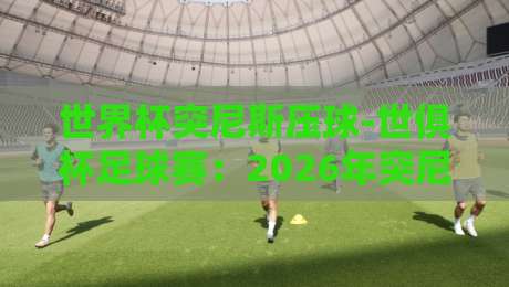世界杯突尼斯压球-世俱杯足球赛：2026年突尼斯俱乐部能否掀翻欧洲豪门？