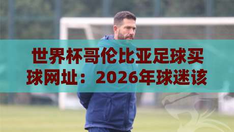 世界杯哥伦比亚足球买球网址：2026年球迷该怎么选？