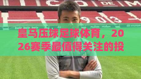 皇马压球足球体育，2026赛季最值得关注的投注策略分析(皇马压球足球体育)