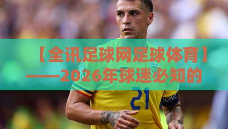 【全讯足球网足球体育】——2026年球迷必知的五大趋势与避坑指南
