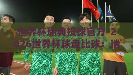 世界杯瑞典投球官方-2026世界杯球盘比球：瑞典队夺冠赔率与盘口深度解析