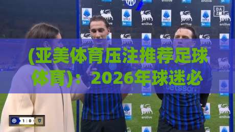 (亚美体育压注推荐足球体育)：2026年球迷必知的三大投注策略