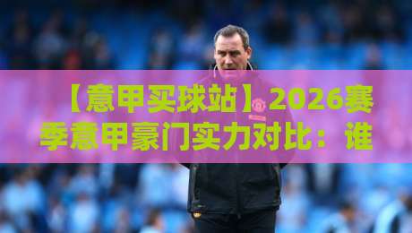 【意甲买球站】2026赛季意甲豪门实力对比：谁最值得关注？