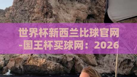 世界杯新西兰比球官网-国王杯买球网：2026年赛事指南与观赛攻略