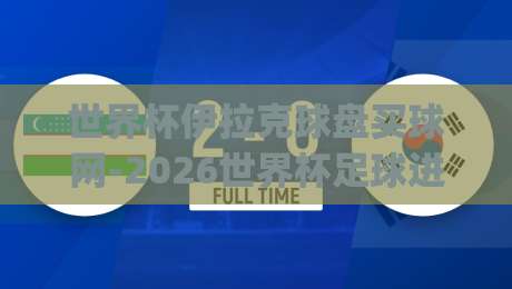 世界杯伊拉克球盘买球网-2026世界杯足球进球！(世界杯伊拉克球盘买球网) 2026年进球大战前瞻