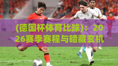 (德国杯体育比球)：2026赛季赛程与暗藏玄机的夺冠热门前瞻