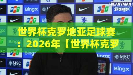 世界杯克罗地亚足球赛：2026年【世界杯克罗地亚足球赛】赛程分析与观赛指南