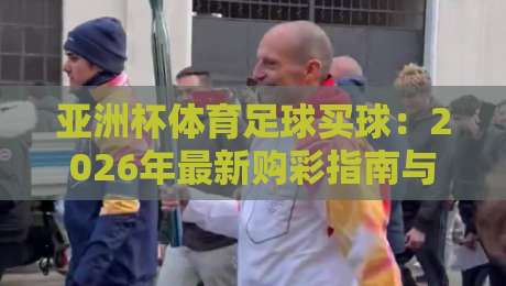 亚洲杯体育足球买球：2026年最新购彩指南与实战技巧