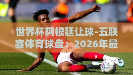 世界杯阿根廷让球-五联赛体育球盘：2026年最新盘口深度剖析