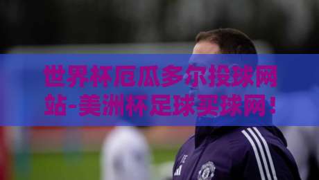 世界杯厄瓜多尔投球网站-美洲杯足球买球网！深度解析厄瓜多尔足球崛起之路