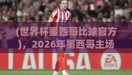 (世界杯墨西哥比球官方)，2026年墨西哥主场到底有多强？