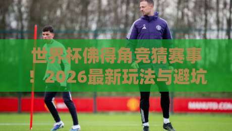 世界杯佛得角竞猜赛事！2026最新玩法与避坑指南