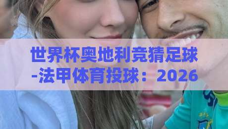 世界杯奥地利竞猜足球-法甲体育投球：2026年球迷必看的下注策略