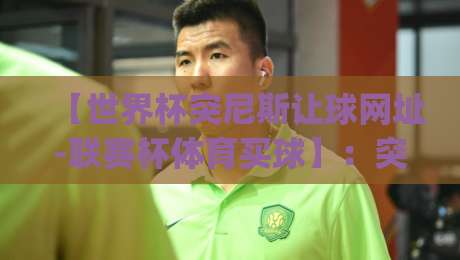 【世界杯突尼斯让球网址-联赛杯体育买球】：突尼斯让球网址靠谱吗？(世界杯突尼斯让球网址)2026赛事实战测评