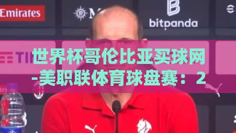 世界杯哥伦比亚买球网-美职联体育球盘赛：2026新赛季投注策略全解析（世界杯哥伦比亚买球网-美职联体育球盘赛）
