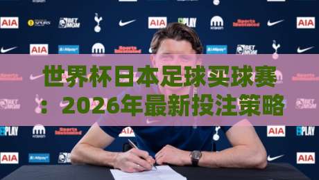 世界杯日本足球买球赛：2026年最新投注策略与冷门解析