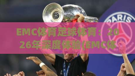 EMC体育足球体育：2026年深度体验(EMC体育足球体育)与实战技巧全攻略