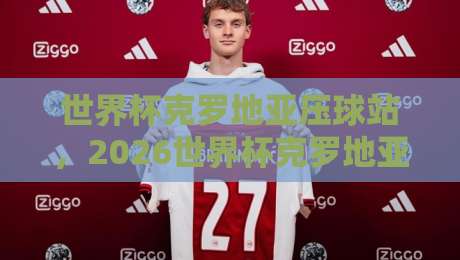世界杯克罗地亚压球站，2026世界杯克罗地亚压球实战指南