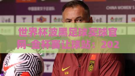 世界杯波黑足球买球官网-金杯赛让球站：2026年实战心法全解析！